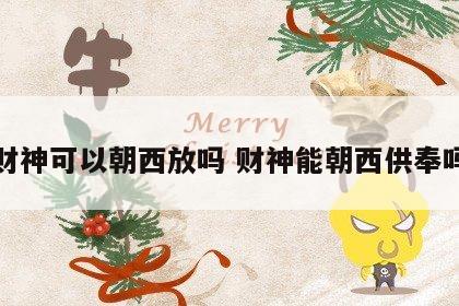 财神可以朝西放吗 财神能朝西供奉吗
