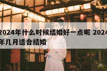 2024年什么时候结婚好一点呢 2024年几月适合结婚