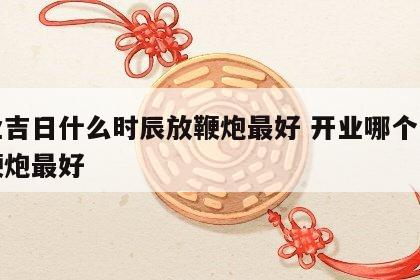 开业吉日什么时辰放鞭炮最好 开业哪个时间放鞭炮最好