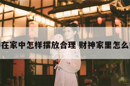 财神在家中怎样摆放合理 财神家里怎么摆放
