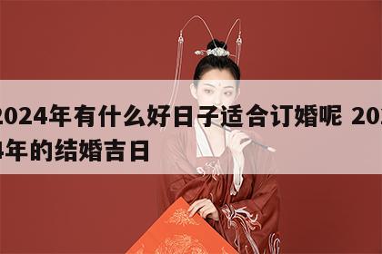 2024年有什么好日子适合订婚呢 2024年的结婚吉日