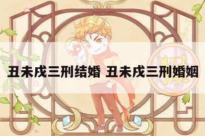 丑未戌三刑结婚 丑未戌三刑婚姻