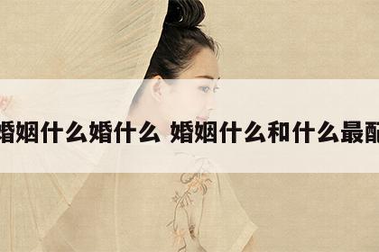 婚姻什么婚什么 婚姻什么和什么最配
