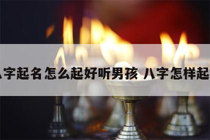 八字起名怎么起好听男孩 八字怎样起名