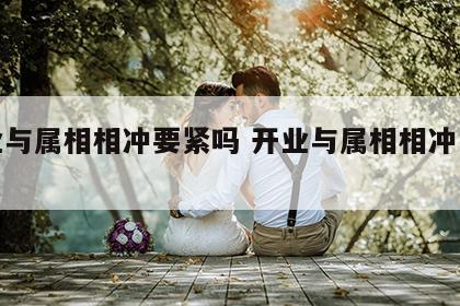 开业与属相相冲要紧吗 开业与属相相冲怎么破