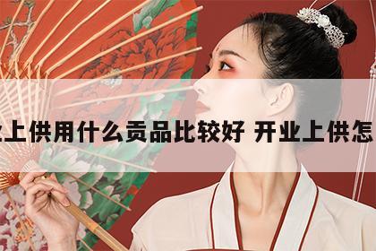 开业上供用什么贡品比较好 开业上供怎么说