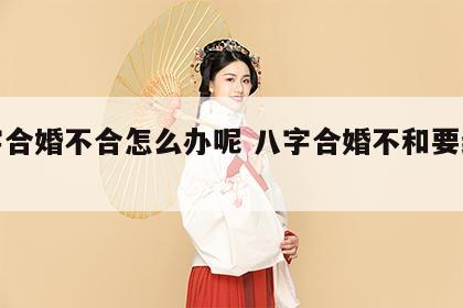 八字合婚不合怎么办呢 八字合婚不和要继续吗