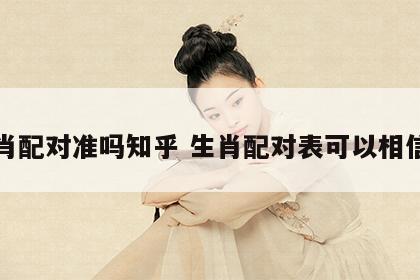 生肖配对准吗知乎 生肖配对表可以相信吗