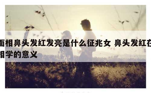 面相鼻头发红发亮是什么征兆女 鼻头发红在相学的意义