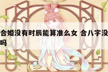 八字合婚没有时辰能算准么女 合八字没有时辰准吗