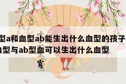 血型a和血型ab能生出什么血型的孩子呢 a血型与ab型血可以生出什么血型