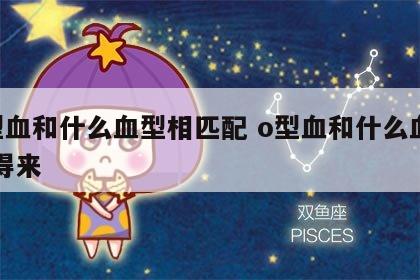 o型血和什么血型相匹配 o型血和什么血型合得来