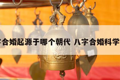 八字合婚起源于哪个朝代 八字合婚科学依据