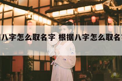 根据八字怎么取名字 根据八字怎么取名字好听