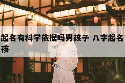 八字起名有科学依据吗男孩子 八字起名字大全男孩