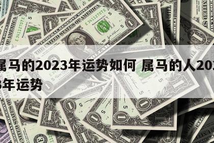 属马的2023年运势如何 属马的人2023年运势