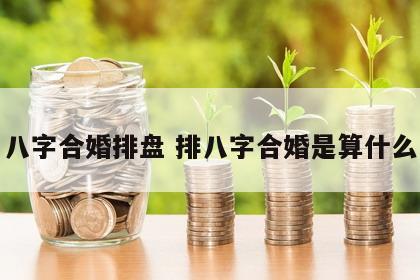 八字合婚排盘 排八字合婚是算什么