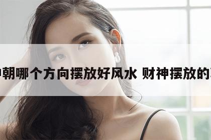 财神朝哪个方向摆放好风水 财神摆放的朝向