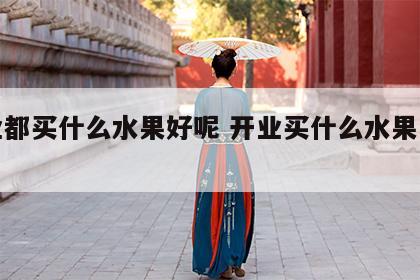 开业都买什么水果好呢 开业买什么水果寓意好