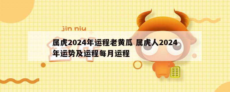 属虎2024年运程老黄瓜 属虎人2024年运势及运程每月运程