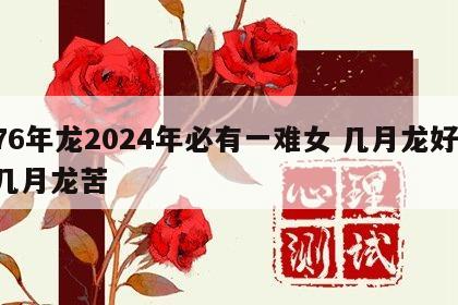 76年龙2024年必有一难女 几月龙好,几月龙苦