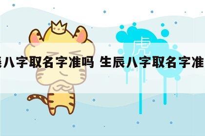 生辰八字取名字准吗 生辰八字取名字准吗男孩