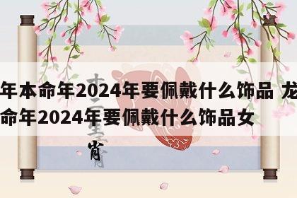 龙年本命年2024年要佩戴什么饰品 龙年本命年2024年要佩戴什么饰品女