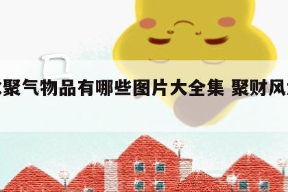 风水聚气物品有哪些图片大全集 聚财风水器物