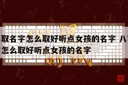 八字取名字怎么取好听点女孩的名字 八字取名字怎么取好听点女孩的名字
