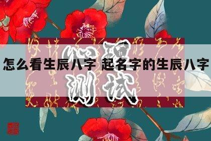 起名怎么看生辰八字 起名字的生辰八字怎么算