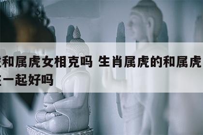 属虎和属虎女相克吗 生肖属虎的和属虎的女人在一起好吗