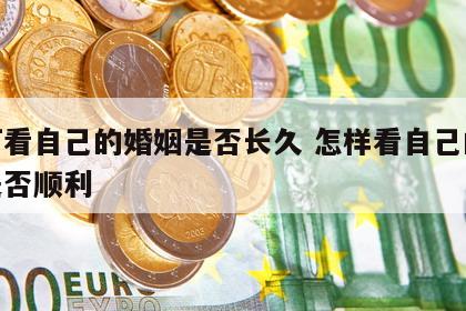 如何看自己的婚姻是否长久 怎样看自己的婚姻是否顺利