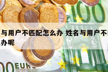 姓名与用户不匹配怎么办 姓名与用户不匹配怎么办呢