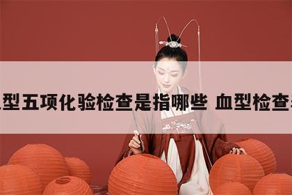 血型五项化验检查是指哪些 血型检查表