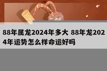 88年属龙2024年多大 88年龙2024年运势怎么样命运好吗