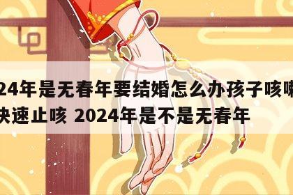 2024年是无春年要结婚怎么办孩子咳嗽怎么快速止咳 2024年是不是无春年