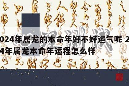 2024年属龙的本命年好不好运气呢 2024年属龙本命年运程怎么样