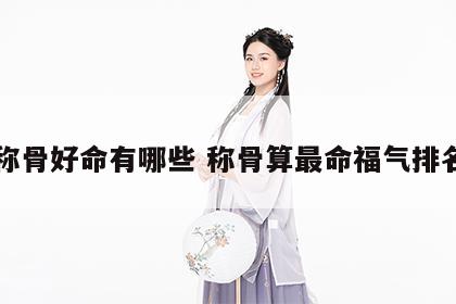 称骨好命有哪些 称骨算最命福气排名