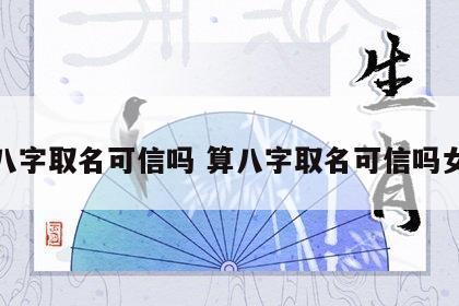 算八字取名可信吗 算八字取名可信吗女孩