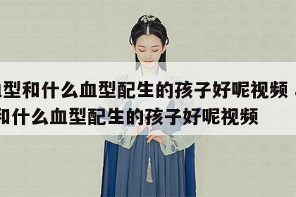 a血型和什么血型配生的孩子好呢视频 a血型和什么血型配生的孩子好呢视频
