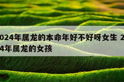 2024年属龙的本命年好不好呀女生 2024年属龙的女孩