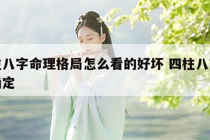 四柱八字命理格局怎么看的好坏 四柱八字格局确定