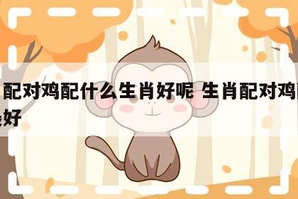 生肖配对鸡配什么生肖好呢 生肖配对鸡配什么最好