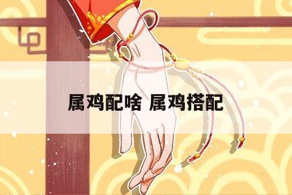 属鸡配啥 属鸡搭配
