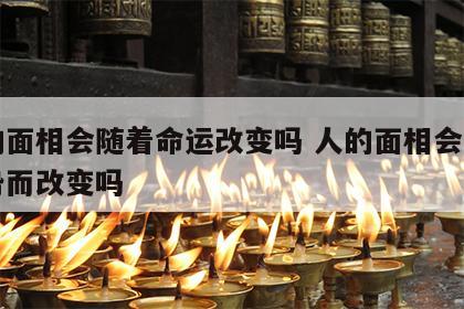 人的面相会随着命运改变吗 人的面相会随着运势而改变吗