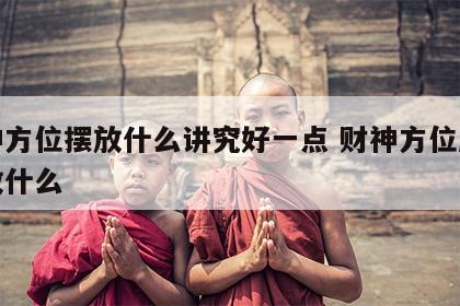 财神方位摆放什么讲究好一点 财神方位应该摆放什么