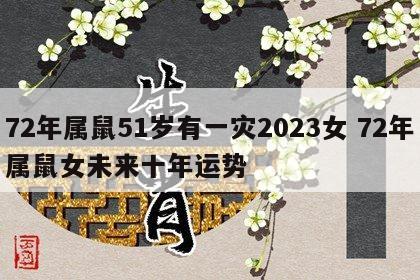72年属鼠51岁有一灾2023女 72年属鼠女未来十年运势