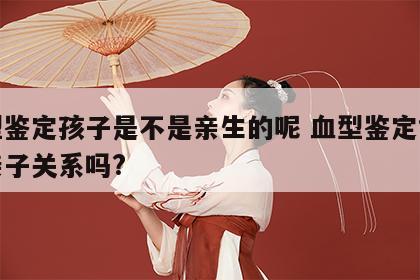 血型鉴定孩子是不是亲生的呢 血型鉴定能看出亲子关系吗?