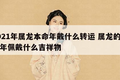2021年属龙本命年戴什么转运 属龙的本命年佩戴什么吉祥物
