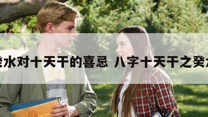 癸水对十天干的喜忌 八字十天干之癸水